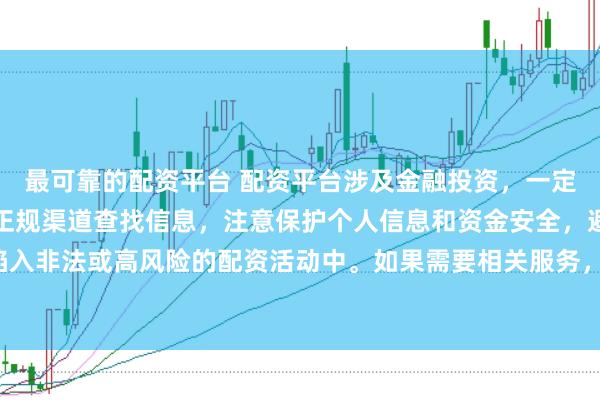 最可靠的配资平台 配资平台涉及金融投资,一定要谨慎选择。建议通过正规渠道查找信息,注意保护个人信息和资金安全,避免陷入非法或高风险的配资活动中。如果需要相关服务,请咨询专业的金融顾问或机构。