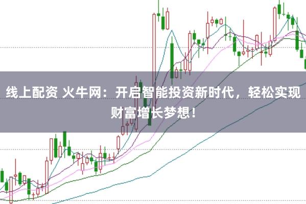线上配资 火牛网:开启智能投资新时代,轻松实现财富增长梦想!