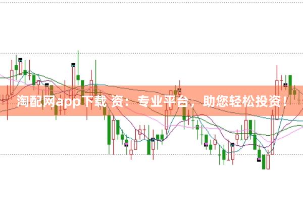 淘配网app下载 资:专业平台,助您轻松投资!