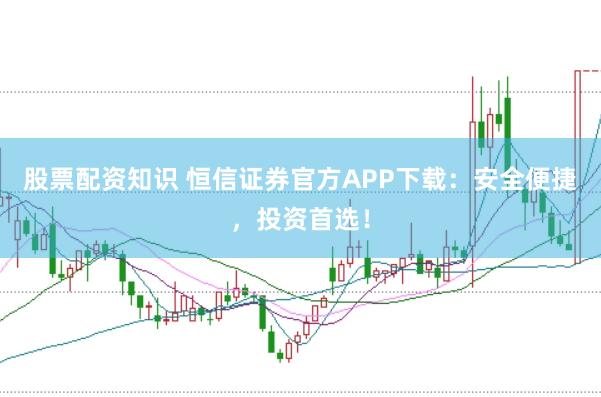 股票配资知识 恒信证券官方APP下载：安全便捷，投资首选！