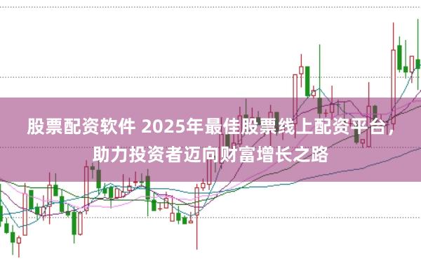 股票配资软件 2025年最佳股票线上配资平台,助力投资者迈向财富增长之路