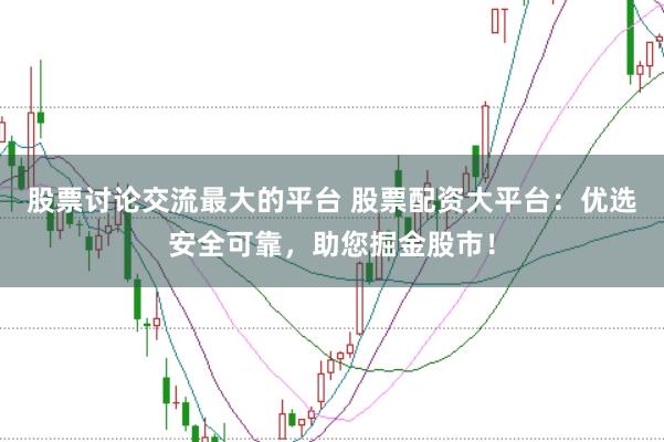股票讨论交流最大的平台 股票配资大平台:优选安全可靠,助您掘金股市!