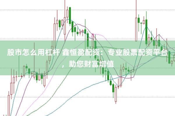股市怎么用杠杆 鑫恒盈配资：专业股票配资平台，助您财富增值