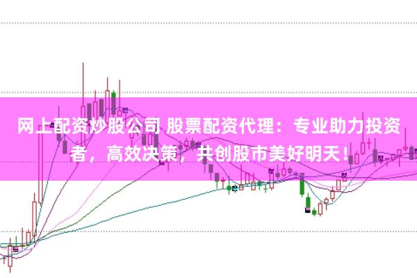 网上配资炒股公司 股票配资代理：专业助力投资者，高效决策，共创股市美好明天！