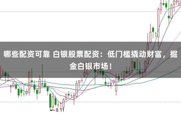哪些配资可靠 白银股票配资：低门槛撬动财富，掘金白银市场！