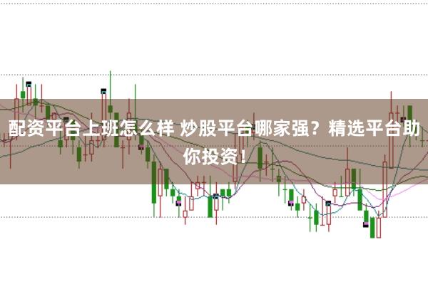 配资平台上班怎么样 炒股平台哪家强？精选平台助你投资！