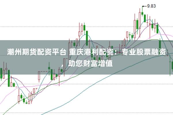 潮州期货配资平台 重庆港利配资：专业股票融资，助您财富增值