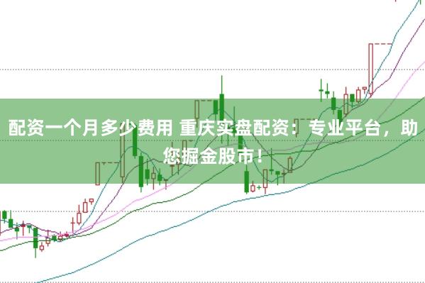 配资一个月多少费用 重庆实盘配资:专业平台,助您掘金股市!