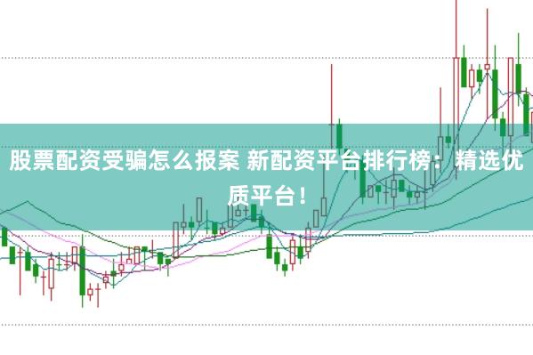 股票配资受骗怎么报案 新配资平台排行榜：精选优质平台！