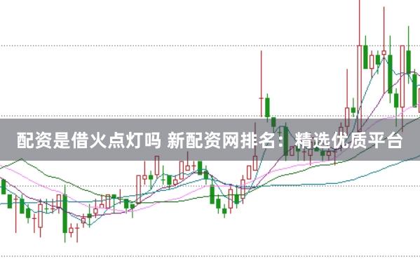 配资是借火点灯吗 新配资网排名:精选优质平台