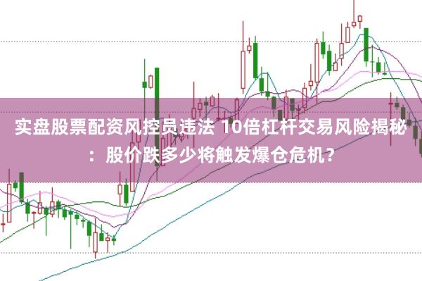 实盘股票配资风控员违法 10倍杠杆交易风险揭秘:股价跌多少将触发爆仓危机?