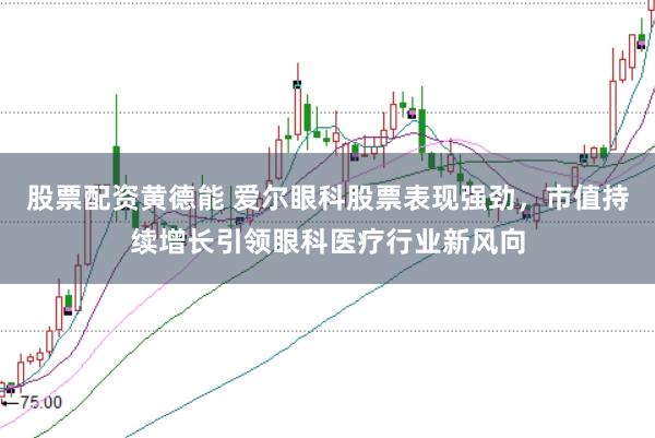 股票配资黄德能 爱尔眼科股票表现强劲，市值持续增长引领眼科医疗行业新风向
