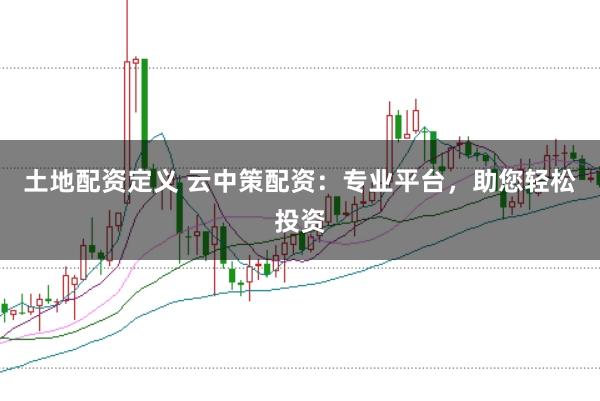 土地配资定义 云中策配资：专业平台，助您轻松投资
