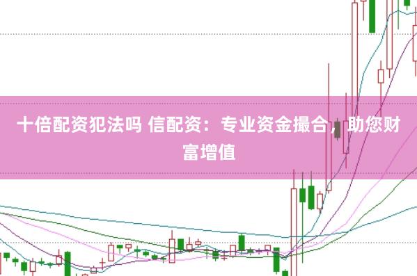 十倍配资犯法吗 信配资：专业资金撮合，助您财富增值