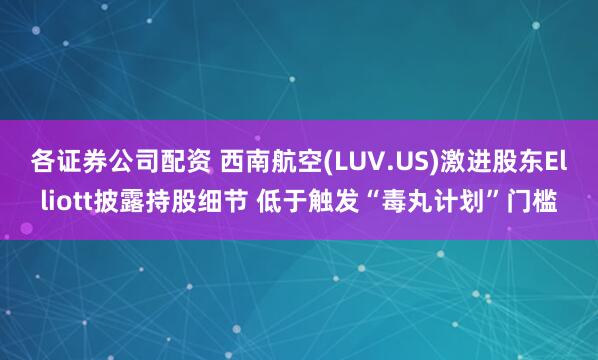 各证券公司配资 西南航空(LUV.US)激进股东Elliott披露持股细节 低于触发“毒丸计划”门槛
