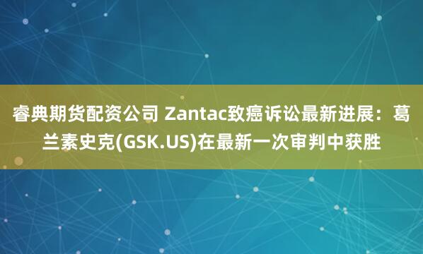睿典期货配资公司 Zantac致癌诉讼最新进展:葛兰素史克(GSK.US)在最新一次审判中获胜