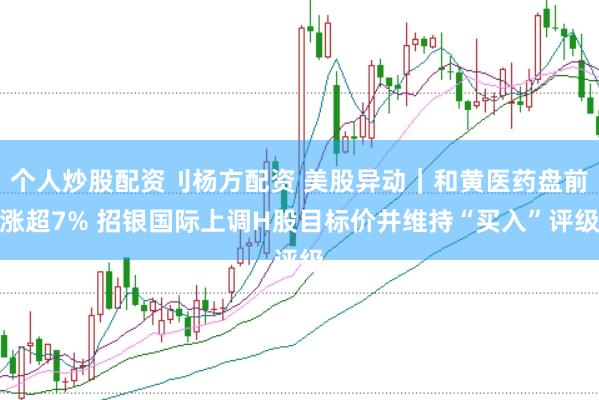 个人炒股配资刂杨方配资 美股异动｜和黄医药盘前涨超7% 招银国际上调H股目标价并维持“买入”评级