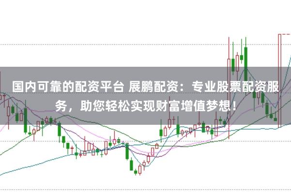 国内可靠的配资平台 展鹏配资：专业股票配资服务，助您轻松实现财富增值梦想！