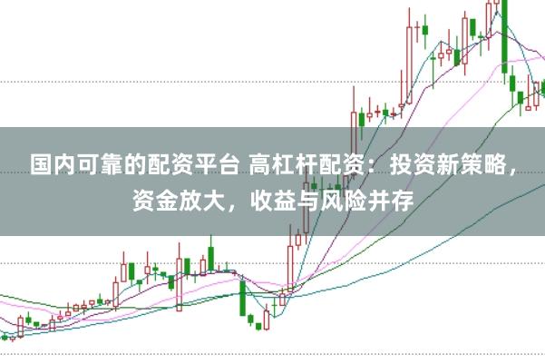 国内可靠的配资平台 高杠杆配资:投资新策略,资金放大,收益与风险并存