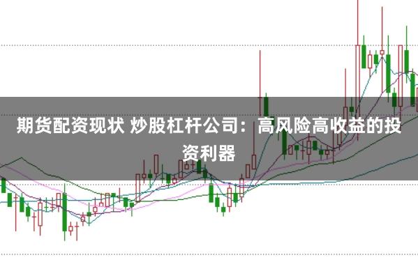 期货配资现状 炒股杠杆公司：高风险高收益的投资利器