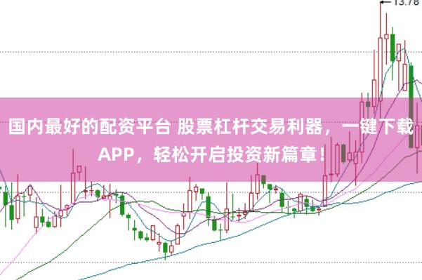 国内最好的配资平台 股票杠杆交易利器,一键下载APP,轻松开启投资新篇章!