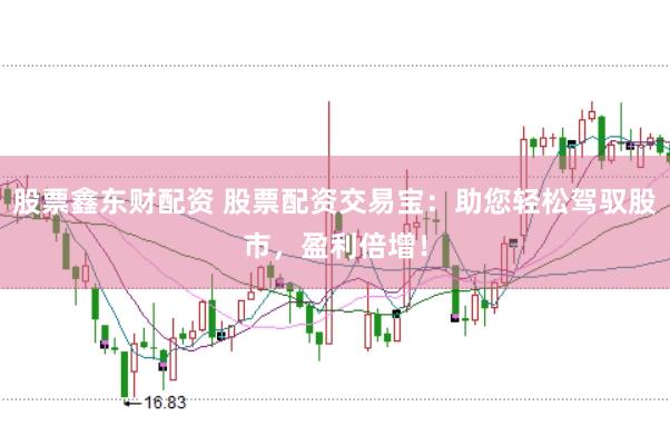 股票鑫东财配资 股票配资交易宝:助您轻松驾驭股市,盈利倍增!