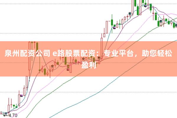 泉州配资公司 e路股票配资:专业平台,助您轻松盈利