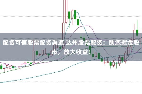 配资可信股票配资渠道 达州股票配资:助您掘金股市,放大收益!