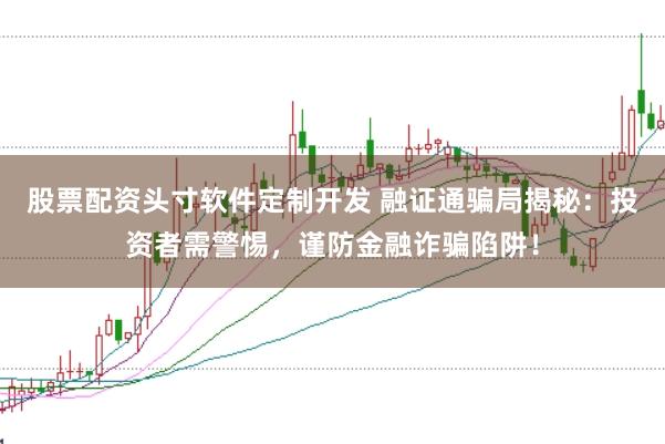 股票配资头寸软件定制开发 融证通骗局揭秘:投资者需警惕,谨防金融诈骗陷阱!