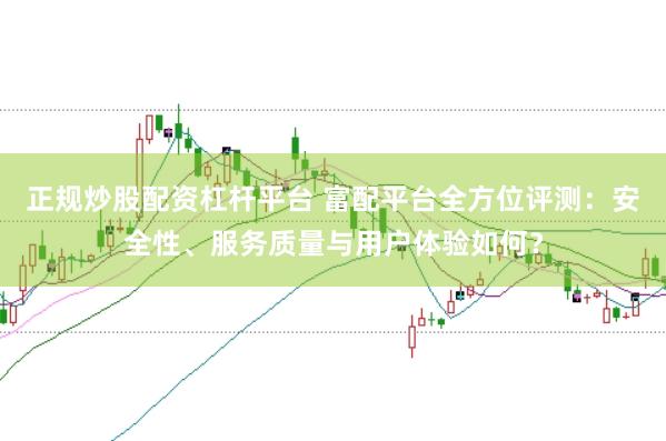 正规炒股配资杠杆平台 富配平台全方位评测:安全性、服务质量与用户体验如何?