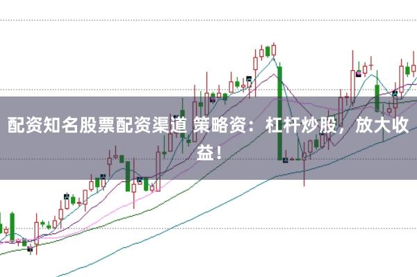 配资知名股票配资渠道 策略资:杠杆炒股,放大收益!