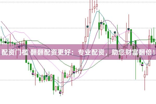 配资门槛 翻翻配资更好:专业配资,助您财富翻倍!