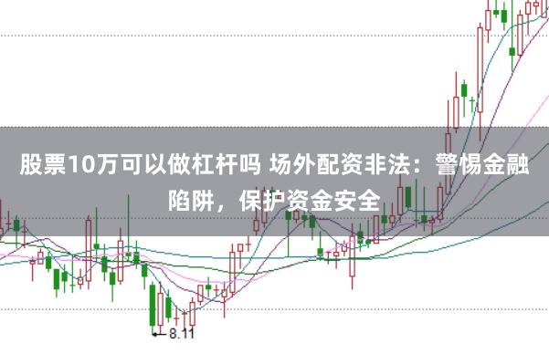 股票10万可以做杠杆吗 场外配资非法：警惕金融陷阱，保护资金安全