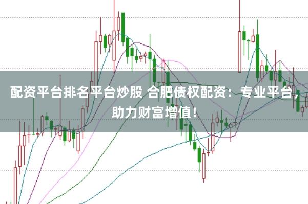 配资平台排名平台炒股 合肥债权配资：专业平台，助力财富增值！
