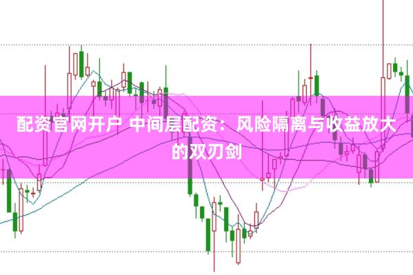 配资官网开户 中间层配资:风险隔离与收益放大的双刃剑