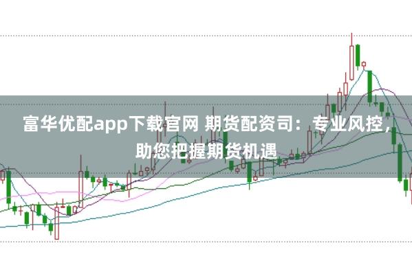 富华优配app下载官网 期货配资司:专业风控,助您把握期货机遇