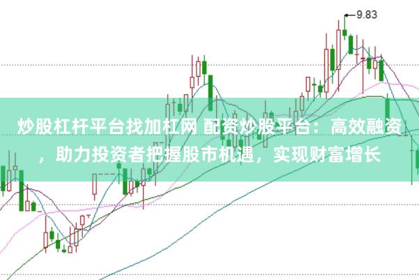 炒股杠杆平台找加杠网 配资炒股平台：高效融资，助力投资者把握股市机遇，实现财富增长