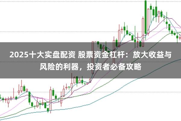 2025十大实盘配资 股票资金杠杆：放大收益与风险的利器，投资者必备攻略
