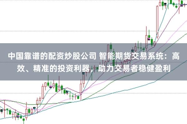 中国靠谱的配资炒股公司 智能期货交易系统:高效、精准的投资利器,助力交易者稳健盈利