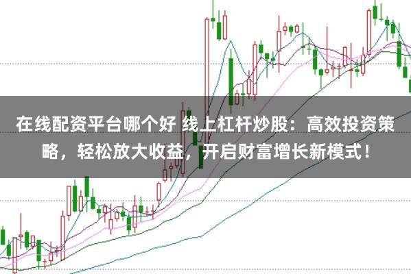 在线配资平台哪个好 线上杠杆炒股：高效投资策略，轻松放大收益，开启财富增长新模式！