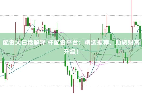 配资大白话解释 杆配资平台：精选推荐，助您财富升级！