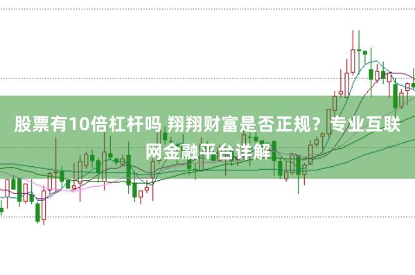 股票有10倍杠杆吗 翔翔财富是否正规？专业互联网金融平台详解