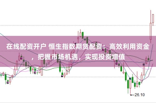在线配资开户 恒生指数期货配资:高效利用资金,把握市场机遇,实现投资增值