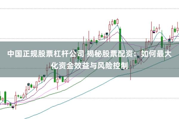 中国正规股票杠杆公司 揭秘股票配资:如何最大化资金效益与风险控制