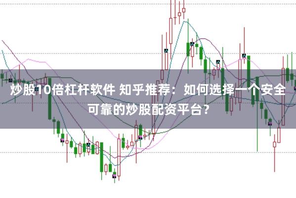 炒股10倍杠杆软件 知乎推荐:如何选择一个安全可靠的炒股配资平台?