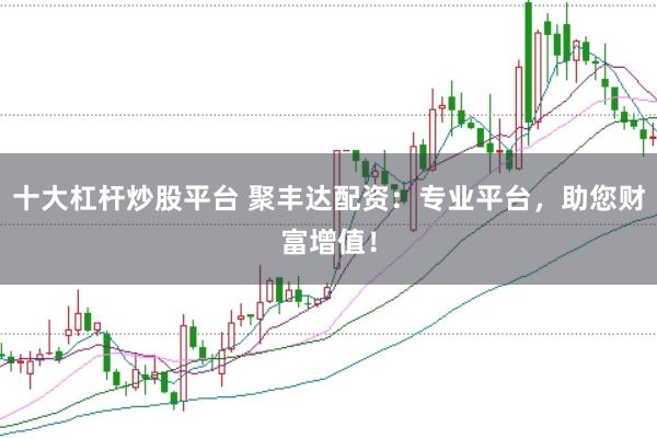 十大杠杆炒股平台 聚丰达配资:专业平台,助您财富增值!