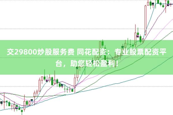 交29800炒股服务费 同花配资:专业股票配资平台,助您轻松盈利!