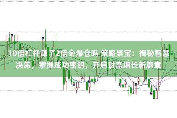 10倍杠杆赚了2倍会爆仓吗 策略聚宝:揭秘智慧决策,掌握成功密钥,开启财富增长新篇章