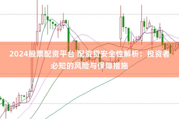 2024股票配资平台 配资贷安全性解析:投资者必知的风险与保障措施