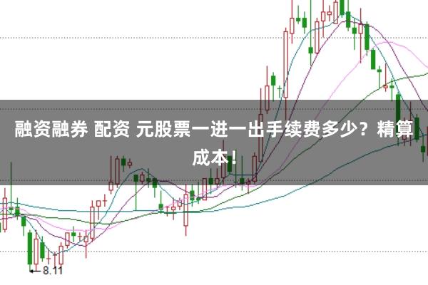 融资融券 配资 元股票一进一出手续费多少?精算成本!